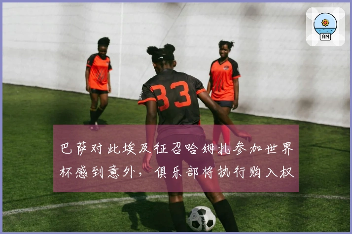 巴萨对此埃及征召哈姆扎参加世界杯感到意外，俱乐部将执行购入权